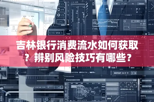 吉林银行消费流水如何获取?辨别风险技巧有哪些?