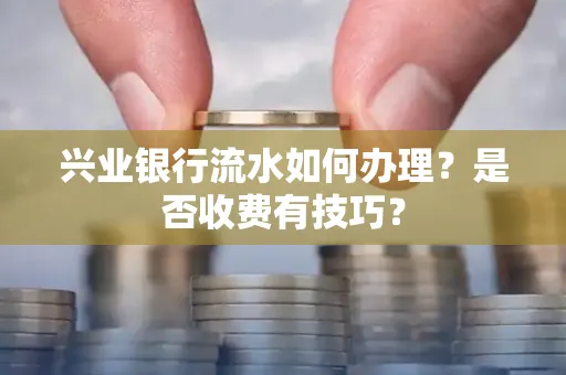 兴业银行流水如何办理?是否收费有技巧?