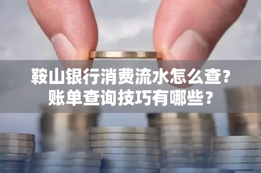 鞍山银行消费流水怎么查?账单查询技巧有哪些?
