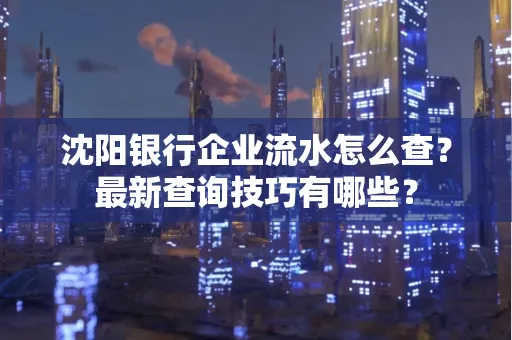 沈阳银行企业流水怎么查?最新查询技巧有哪些?