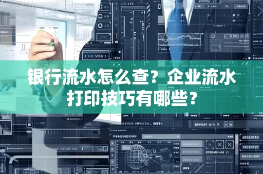 银行流水怎么查?企业流水打印技巧有哪些?