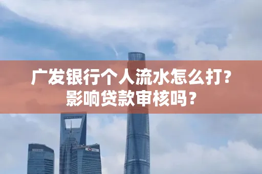 广发银行个人流水怎么打?影响贷款审核吗?