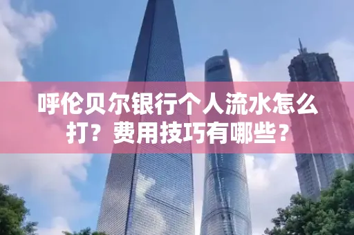 呼伦贝尔银行个人流水怎么打?费用技巧有哪些?