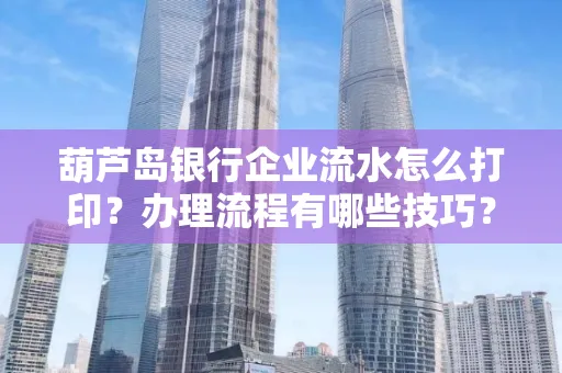 葫芦岛银行企业流水怎么打印?办理流程有哪些技巧?