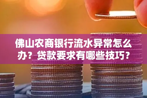 佛山农商银行流水异常怎么办?贷款要求有哪些技巧?