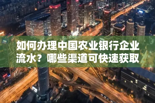 如何办理中国农业银行企业流水?哪些渠道可快速获取?