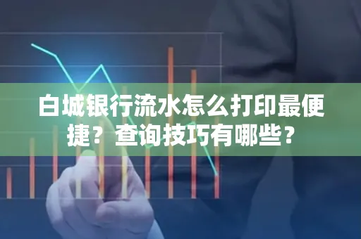 白城银行流水怎么打印最便捷?查询技巧有哪些?