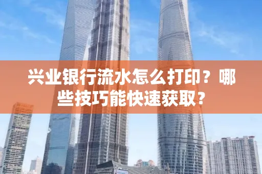 兴业银行流水怎么打印?哪些技巧能快速获取?