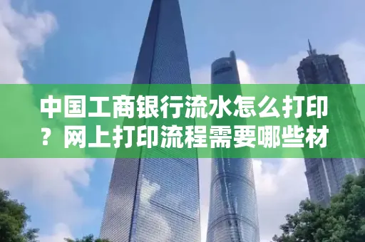 中国工商银行流水怎么打印?网上打印流程需要哪些材料?