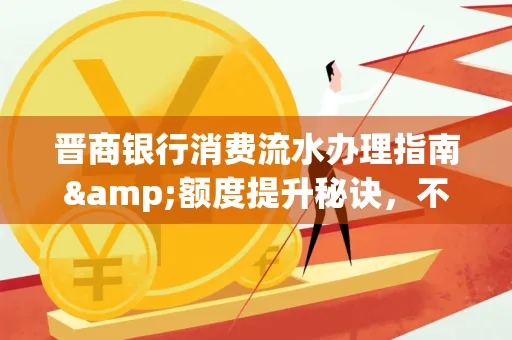 晋商银行消费流水办理指南&额度提升秘诀,不懂这些你可能吃大亏!
