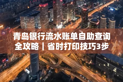青岛银行流水账单自助查询全攻略|省时打印技巧3步搞定