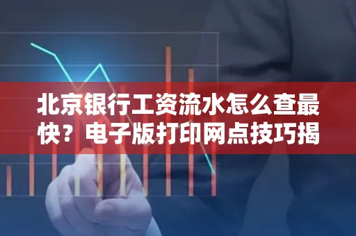 北京银行工资流水怎么查最快?电子版打印网点技巧揭秘