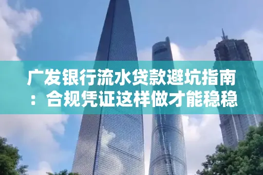 广发银行流水贷款避坑指南:合规凭证这样做才能稳稳过审