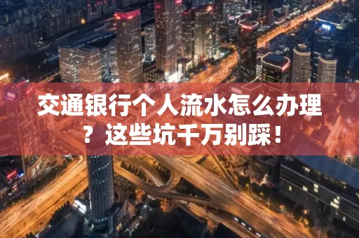 交通银行个人流水怎么办理?这些坑千万别踩!