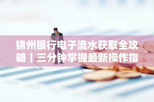 锦州银行电子流水获取全攻略|三分钟掌握最新操作指南