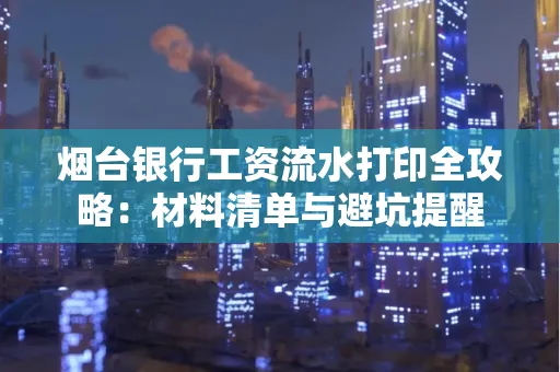 烟台银行工资流水打印全攻略:材料清单与避坑提醒