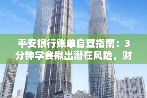 平安银行账单自查指南:3分钟学会揪出潜在风险,财迷必看