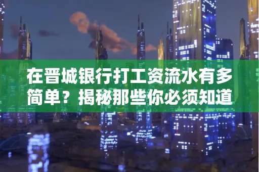 在晋城银行打工资流水有多简单?揭秘那些你必须知道的细节!