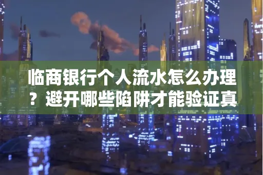 临商银行个人流水怎么办理?避开哪些陷阱才能验证真伪?