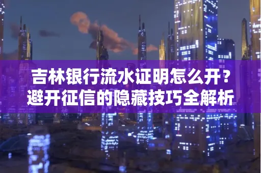 吉林银行流水证明怎么开?避开征信的隐藏技巧全解析