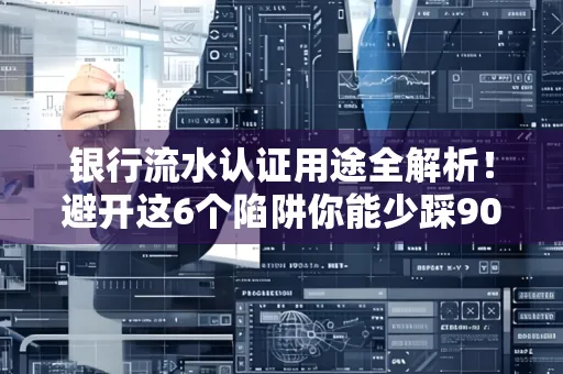银行流水认证用途全解析!避开这6个陷阱你能少踩90%的坑