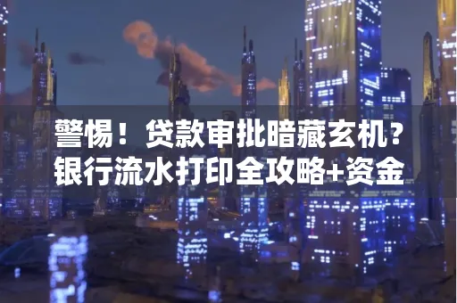 警惕!贷款审批暗藏玄机?银行流水打印全攻略+资金用途审查真相大揭秘