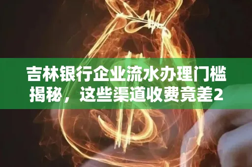 吉林银行企业流水办理门槛揭秘,这些渠道收费竟差2倍!