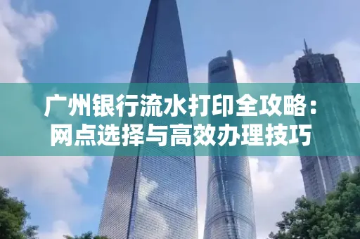 广州银行流水打印全攻略:网点选择与高效办理技巧