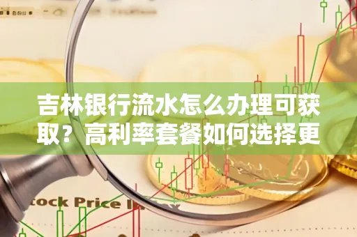 吉林银行流水怎么办理可获取?高利率套餐如何选择更划算?