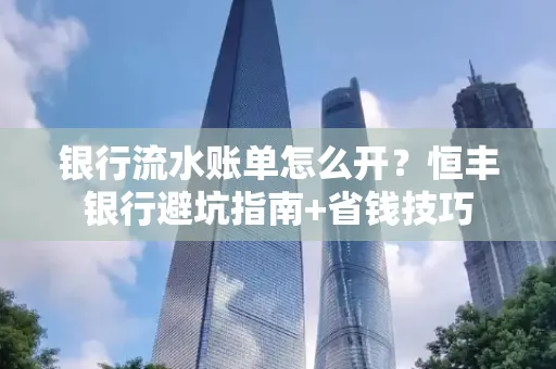 银行流水账单怎么开?恒丰银行避坑指南+省钱技巧