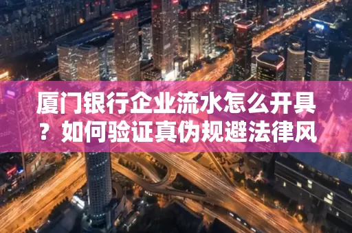 厦门银行企业流水怎么开具?如何验证真伪规避法律风险?