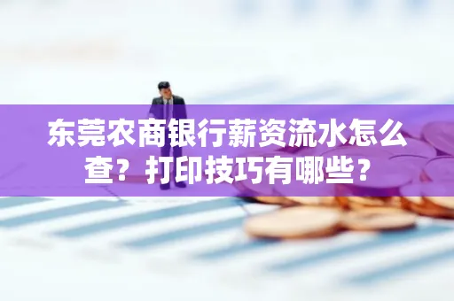 东莞农商银行薪资流水怎么查?打印技巧有哪些?