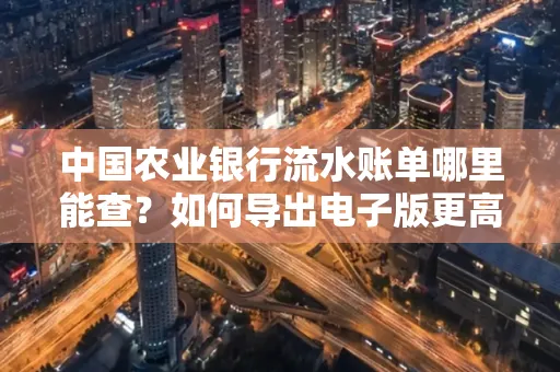 中国农业银行流水账单哪里能查?如何导出电子版更高效