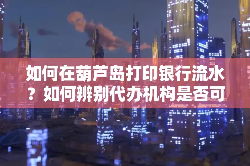 如何在葫芦岛打印银行流水?如何辨别代办机构是否可靠,避免作假套路?