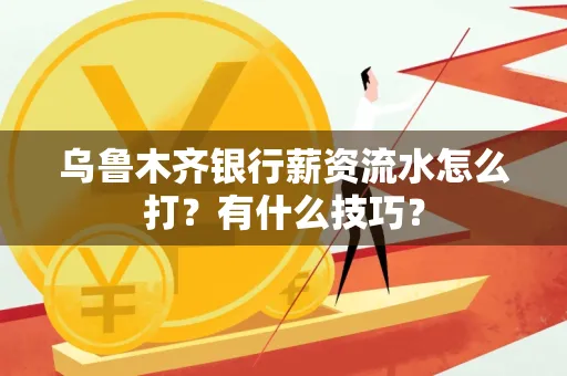 乌鲁木齐银行薪资流水怎么打?有什么技巧?