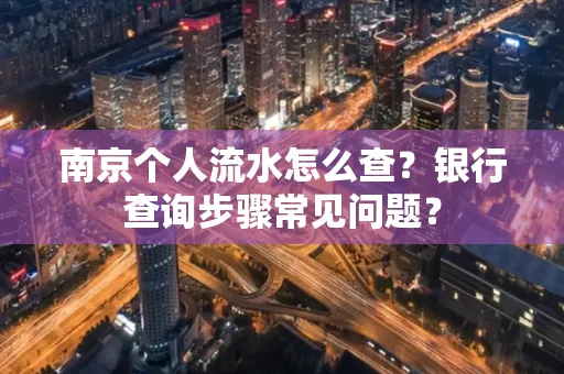 南京个人流水怎么查?银行查询步骤常见问题?