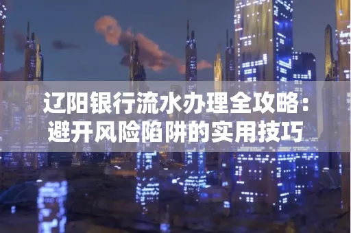 辽阳银行流水办理全攻略:避开风险陷阱的实用技巧