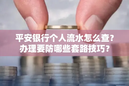 平安银行个人流水怎么查?办理要防哪些套路技巧?