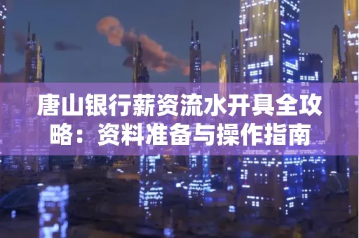 唐山银行薪资流水开具全攻略:资料准备与操作指南