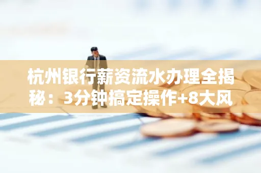杭州银行薪资流水办理全揭秘:3分钟搞定操作+8大风险防范绝招,千万别踩坑!