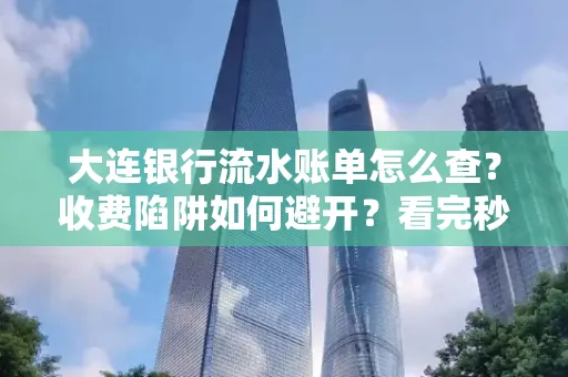 大连银行流水账单怎么查?收费陷阱如何避开?看完秒懂!