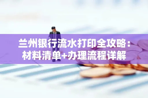 兰州银行流水打印全攻略:材料清单+办理流程详解