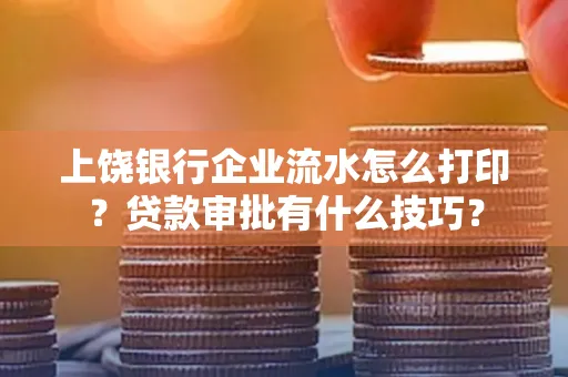 上饶银行企业流水怎么打印?贷款审批有什么技巧?