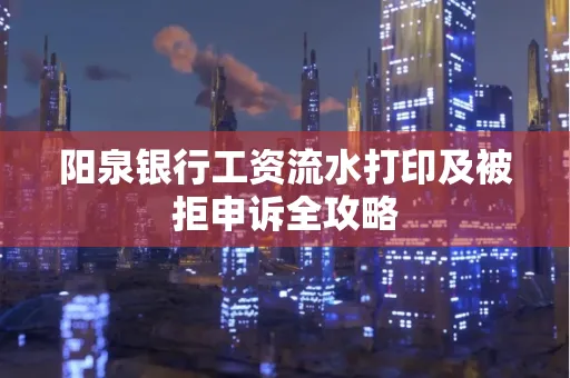 阳泉银行工资流水打印及被拒申诉全攻略