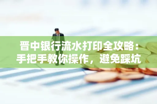 晋中银行流水打印全攻略：手把手教你操作，避免踩坑