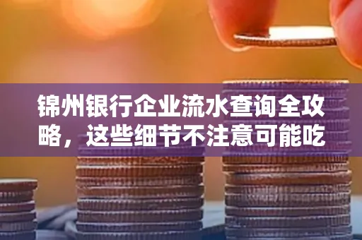 锦州银行企业流水查询全攻略，这些细节不注意可能吃大亏