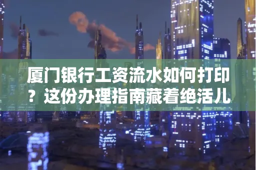 厦门银行工资流水如何打印？这份办理指南藏着绝活儿！