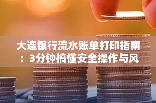 大连银行流水账单打印指南:3分钟搞懂安全操作与风险防范