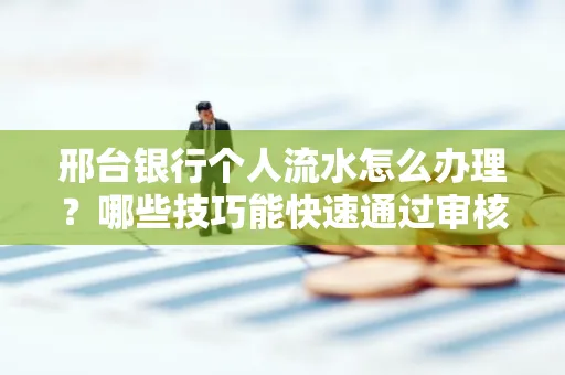 邢台银行个人流水怎么办理？哪些技巧能快速通过审核？