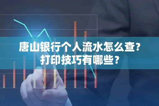 唐山银行个人流水怎么查?打印技巧有哪些?